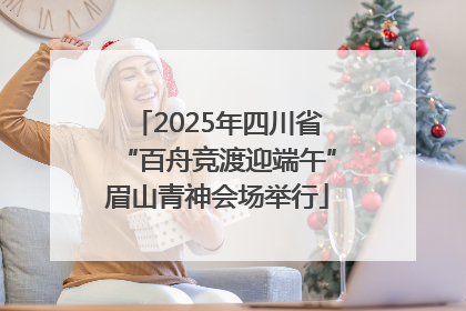 2025年四川省“百舟竞渡迎端午”眉山青神会场举行