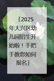 2025年大兴区幼儿园招生开始啦！手把手教您如何报名