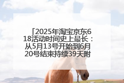 2025年淘宝京东618活动时间史上最长：从5月13号开始到6月20号结束持续39天附详细时间表一览