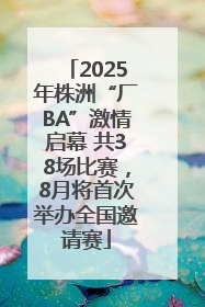 2025年株洲“厂BA”激情启幕 共38场比赛，8月将首次举办全国邀请赛