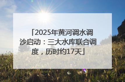 2025年黄河调水调沙启动：三大水库联合调度，历时约17天