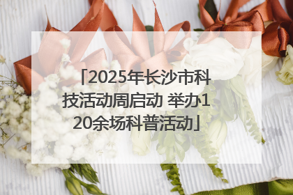 2025年长沙市科技活动周启动 举办120余场科普活动