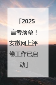 2025高考落幕！安徽网上评卷工作已启动
