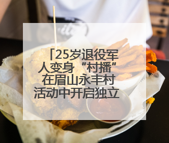 25岁退役军人变身“村播” 在眉山永丰村活动中开启独立直播首秀