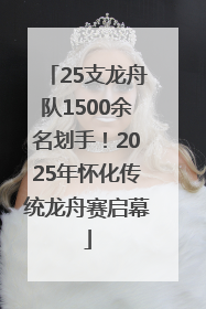 25支龙舟队1500余名划手！2025年怀化传统龙舟赛启幕