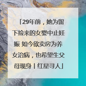 29年前，她为留下捡来的女婴中止妊娠 如今欲卖房为养女治病，也希望生父母现身丨红星寻人