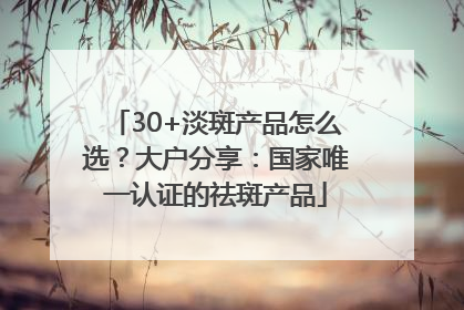 30+淡斑产品怎么选？大户分享：国家唯一认证的祛斑产品