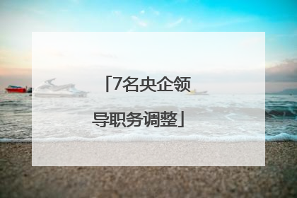 7名央企领导职务调整