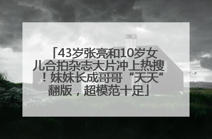 43岁张亮和10岁女儿合拍杂志大片冲上热搜！妹妹长成哥哥“天天”翻版，超模范十足