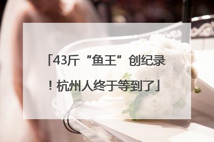 43斤“鱼王”创纪录！杭州人终于等到了