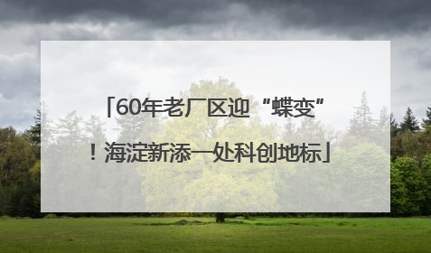 60年老厂区迎“蝶变”！海淀新添一处科创地标