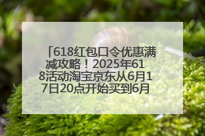 618红包口令优惠满减攻略！2025年618活动淘宝京东从6月17日20点开始买到6月18日最便宜划算！