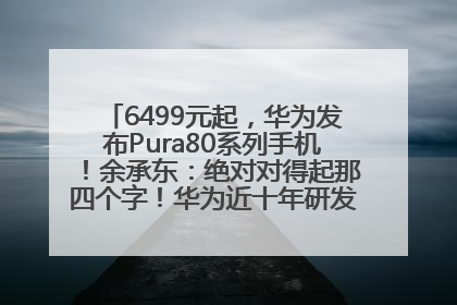 6499元起，华为发布Pura80系列手机！余承东：绝对对得起那四个字！华为近十年研发投入12490亿元