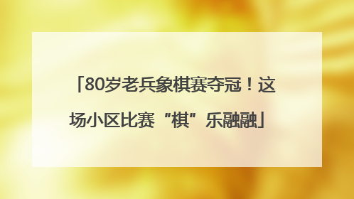 80岁老兵象棋赛夺冠！这场小区比赛“棋”乐融融