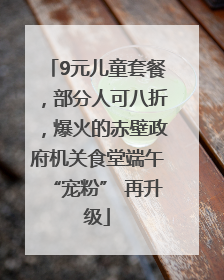 9元儿童套餐，部分人可八折，爆火的赤壁政府机关食堂端午“宠粉” 再升级