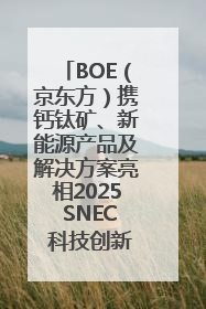 BOE（京东方）携钙钛矿、新能源产品及解决方案亮相2025 SNEC 科技创新赋能行业绿色发展
