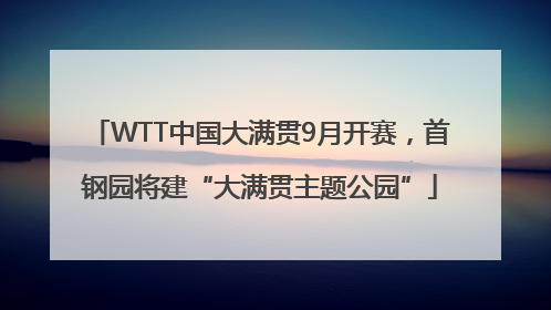 WTT中国大满贯9月开赛，首钢园将建“大满贯主题公园”