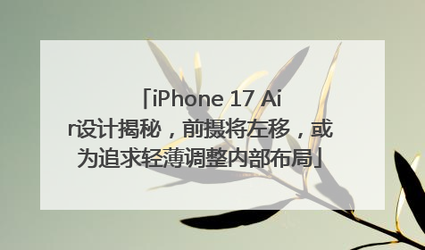 iPhone 17 Air设计揭秘，前摄将左移，或为追求轻薄调整内部布局